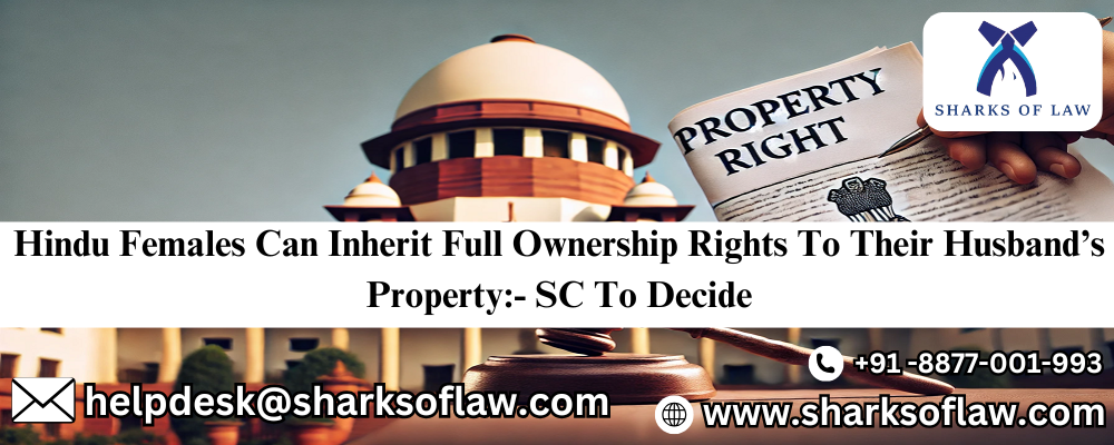 Hindu Females Can Inherit Full Ownership Rights To Their Husbands’ Property:- SC To Decide