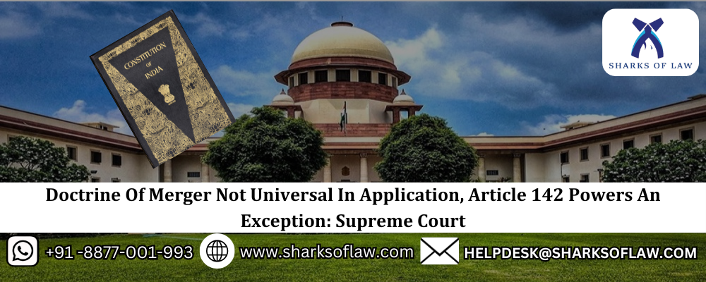 Doctrine Of Merger Not Universal In Application, Article 142 Powers An Exception: Supreme Court